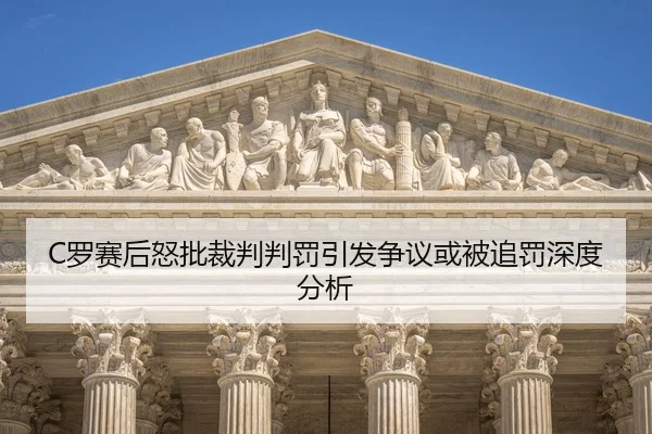 C罗赛后怒批裁判判罚引发争议或被追罚深度分析