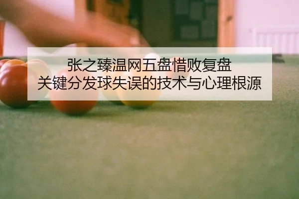 张之臻温网五盘惜败复盘 关键分发球失误的技术与心理根源