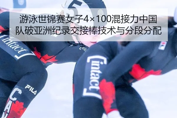 游泳世锦赛女子4×100混接力中国队破亚洲纪录交接棒技术与分段分配