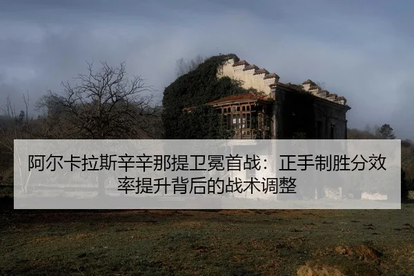 阿尔卡拉斯辛辛那提卫冕首战：正手制胜分效率提升背后的战术调整
